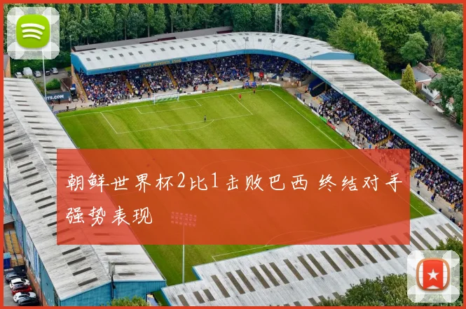 朝鲜世界杯2比1击败巴西 终结对手强势表现