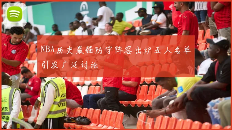 NBA历史最强防守阵容出炉五人名单引发广泛讨论
