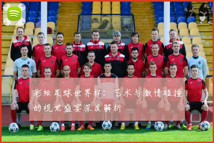 彩绘足球世界杯：艺术与激情碰撞的视觉盛宴深度解析