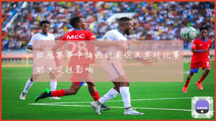 欧冠赛事中梅西的表现及其对比赛的决定性影响