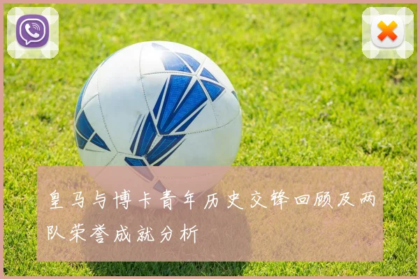 皇马与博卡青年历史交锋回顾及两队荣誉成就分析