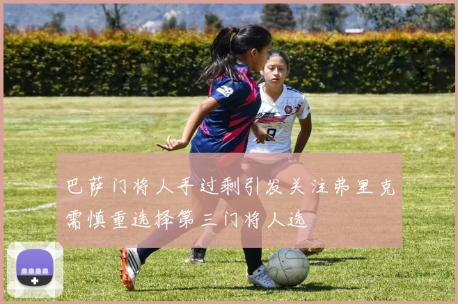 巴萨门将人手过剩引发关注弗里克需慎重选择第三门将人选
