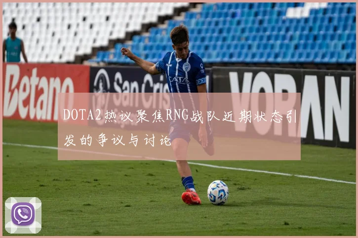 DOTA2热议聚焦RNG战队近期状态引发的争议与讨论