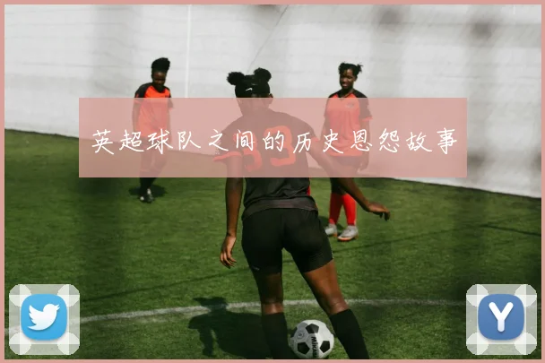 英超球队之间的历史恩怨故事