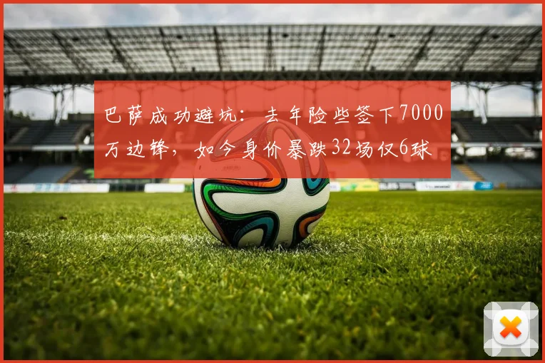 巴萨成功避坑：去年险些签下7000万边锋，如今身价暴跌32场仅6球