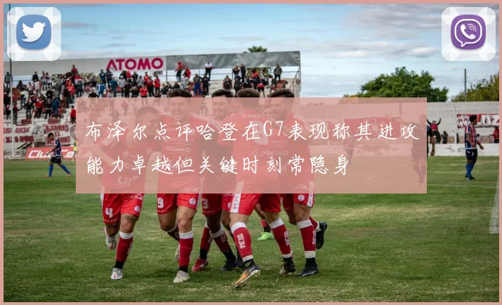布泽尔点评哈登在G7表现称其进攻能力卓越但关键时刻常隐身