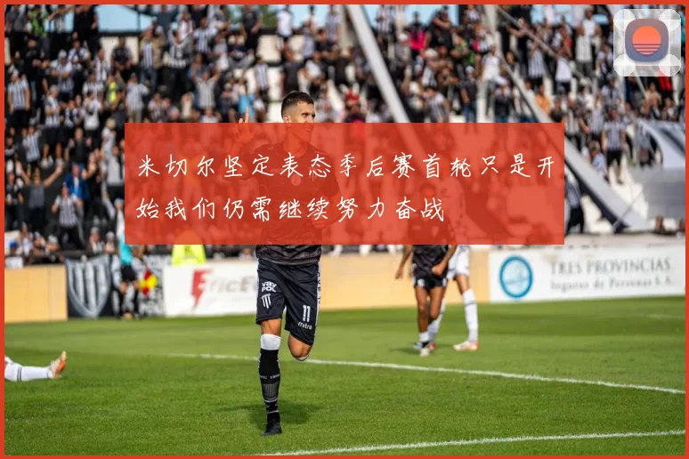 米切尔坚定表态季后赛首轮只是开始我们仍需继续努力奋战